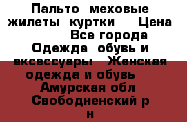 Пальто, меховые жилеты, куртки.  › Цена ­ 500 - Все города Одежда, обувь и аксессуары » Женская одежда и обувь   . Амурская обл.,Свободненский р-н